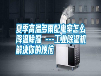 常見(jiàn)問(wèn)題夏季高溫多雨配電室怎么降溫除濕 ---工業(yè)除濕機(jī)解決你的煩惱