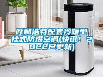 企業(yè)新聞呼和浩特配套冷暖型掛式防爆空調(diào)(快訊！2022已更新)