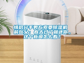 行業(yè)新聞情侶分手男方索要除濕機(jī) 前岳父：春天過(guò)了就還你。這個(gè)新聞怎么看？