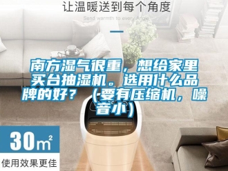 企業(yè)新聞南方濕氣很重，想給家里買臺(tái)抽濕機(jī)。選用什么品牌的好？（要有壓縮機(jī)，噪音小）