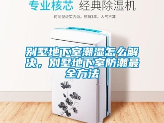 企業新聞別墅地下室潮濕怎么解決，別墅地下室防潮最全方法