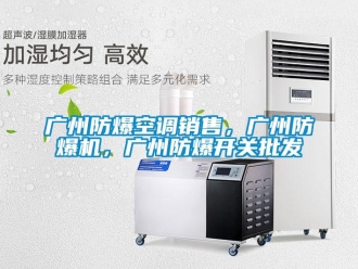 企業(yè)新聞廣州防爆空調(diào)銷售，廣州防爆機(jī)，廣州防爆開關(guān)批發(fā)