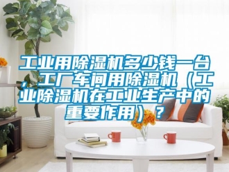 常見問(wèn)題工業(yè)用除濕機(jī)多少錢一臺(tái)，工廠車間用除濕機(jī)（工業(yè)除濕機(jī)在工業(yè)生產(chǎn)中的重要作用）？