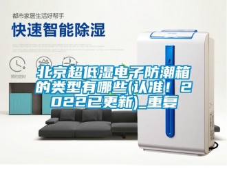 企業(yè)新聞北京超低濕電子防潮箱的類型有哪些(認準！2022已更新)_重復