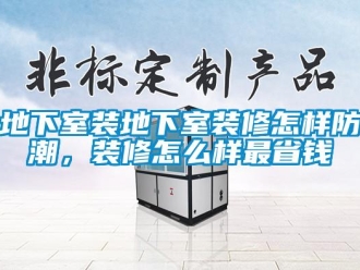 企業(yè)新聞地下室裝地下室裝修怎樣防潮，裝修怎么樣最省錢