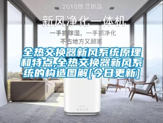 企業新聞全熱交換器新風系統原理和特點,全熱交換器新風系統的構造圖解[今日更新]