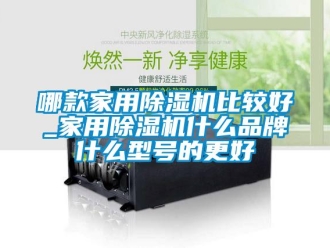 企業(yè)新聞哪款家用除濕機(jī)比較好_家用除濕機(jī)什么品牌什么型號的更好
