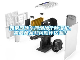 企業(yè)新聞如果固體車(chē)間增加個(gè)除濕機(jī)，需要備案和風(fēng)險(xiǎn)評(píng)估嘛？