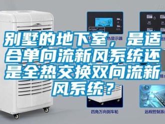 企業新聞別墅的地下室，是適合單向流新風系統還是全熱交換雙向流新風系統？